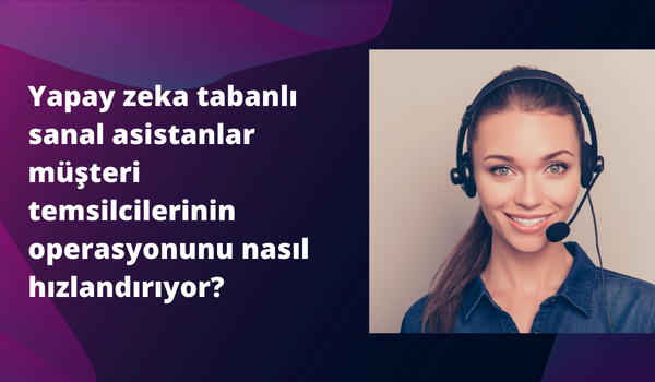 Yapay Zekâ Tabanlı Sanal Asistanlar Müşteri Temsilcilerini Nasıl Hızlandırıyor?