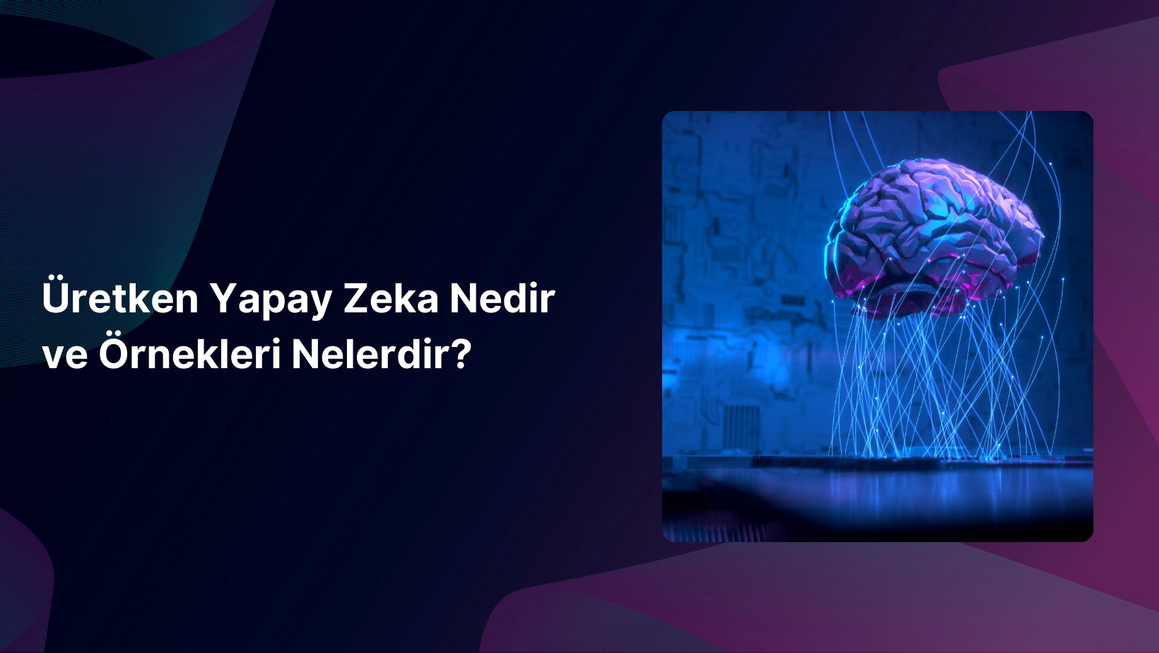 Üretken Yapay Zekâ Nedir ve Üretken Yapay Zekâ Örnekleri Nelerdir?